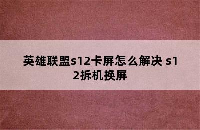 英雄联盟s12卡屏怎么解决 s12拆机换屏